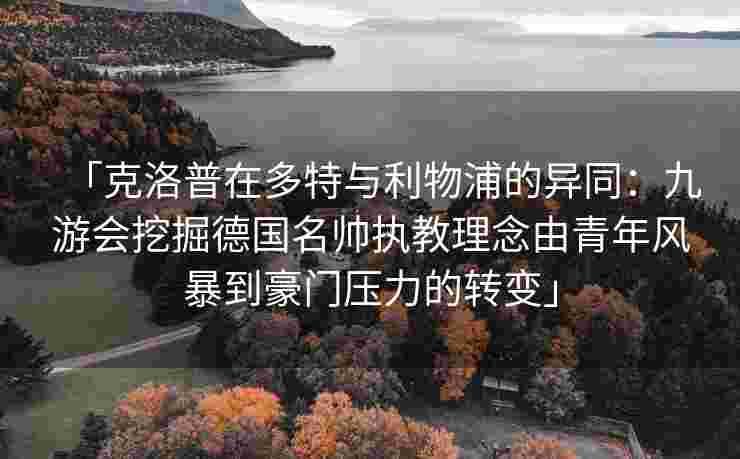 「克洛普在多特与利物浦的异同：九游会挖掘德国名帅执教理念由青年风暴到豪门压力的转变」