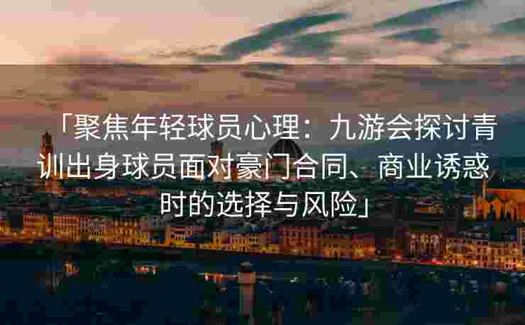 「聚焦年轻球员心理：九游会探讨青训出身球员面对豪门合同、商业诱惑时的选择与风险」