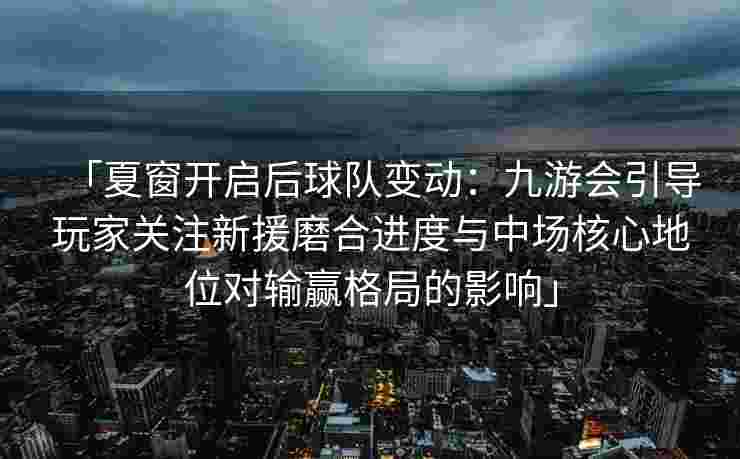 「夏窗开启后球队变动：九游会引导玩家关注新援磨合进度与中场核心地位对输赢格局的影响」