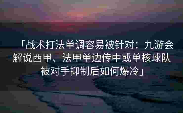 「战术打法单调容易被针对：九游会解说西甲、法甲单边传中或单核球队被对手抑制后如何爆冷」
