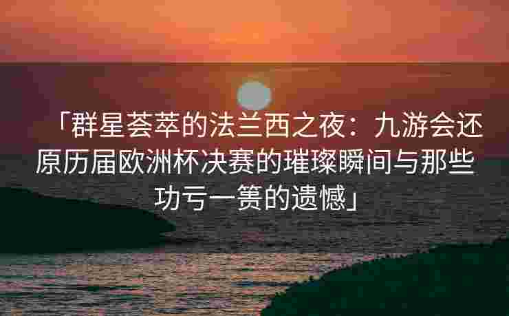 「群星荟萃的法兰西之夜：九游会还原历届欧洲杯决赛的璀璨瞬间与那些功亏一篑的遗憾」