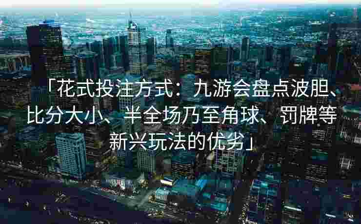 「花式投注方式：九游会盘点波胆、比分大小、半全场乃至角球、罚牌等新兴玩法的优劣」