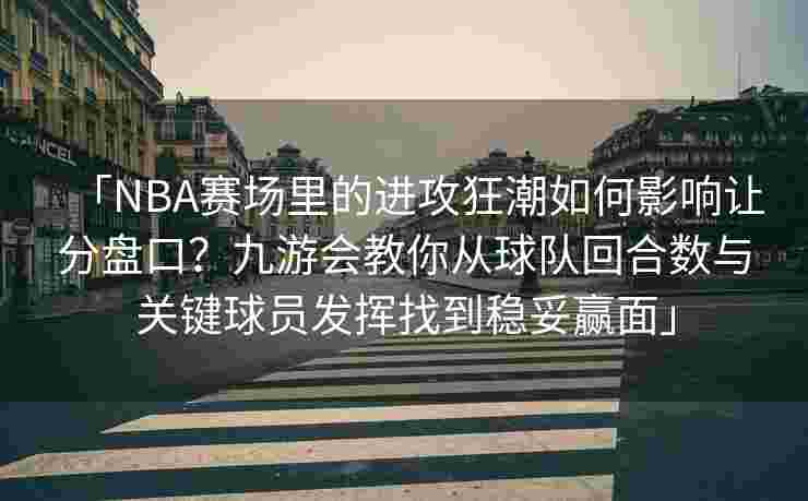 「NBA赛场里的进攻狂潮如何影响让分盘口？九游会教你从球队回合数与关键球员发挥找到稳妥赢面」