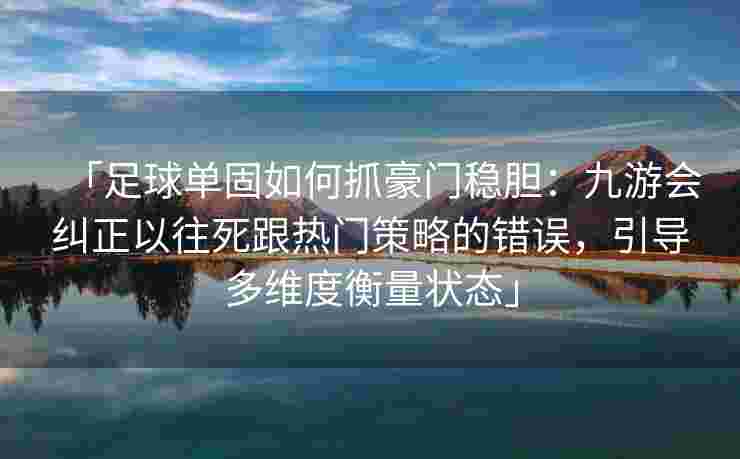 「足球单固如何抓豪门稳胆：九游会纠正以往死跟热门策略的错误，引导多维度衡量状态」