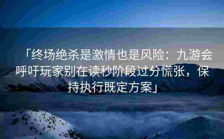 「终场绝杀是激情也是风险：九游会呼吁玩家别在读秒阶段过分慌张，保持执行既定方案」