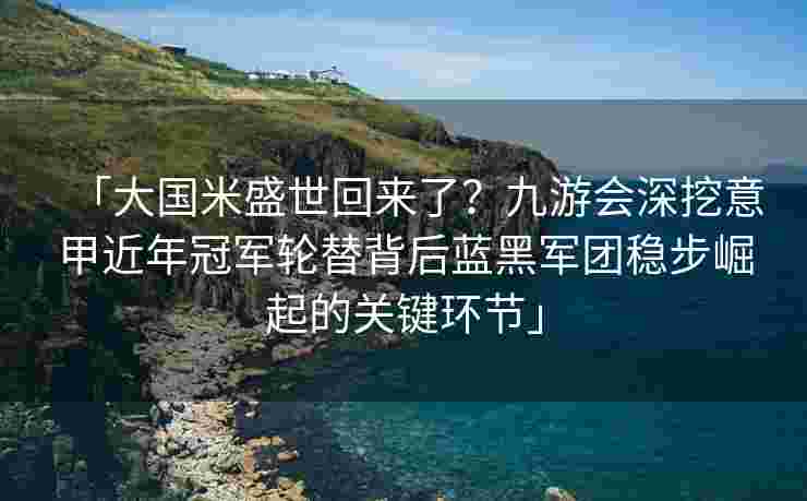 「大国米盛世回来了？九游会深挖意甲近年冠军轮替背后蓝黑军团稳步崛起的关键环节」