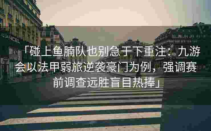 「碰上鱼腩队也别急于下重注：九游会以法甲弱旅逆袭豪门为例，强调赛前调查远胜盲目热捧」