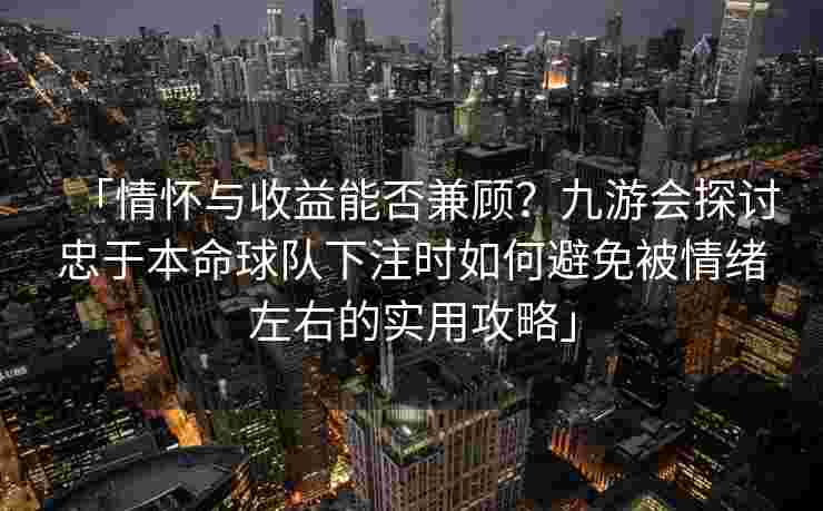 「情怀与收益能否兼顾？九游会探讨忠于本命球队下注时如何避免被情绪左右的实用攻略」