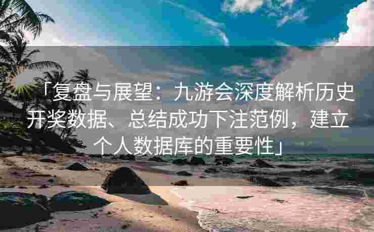 「复盘与展望：九游会深度解析历史开奖数据、总结成功下注范例，建立个人数据库的重要性」