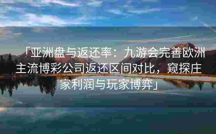 「亚洲盘与返还率：九游会完善欧洲主流博彩公司返还区间对比，窥探庄家利润与玩家博弈」