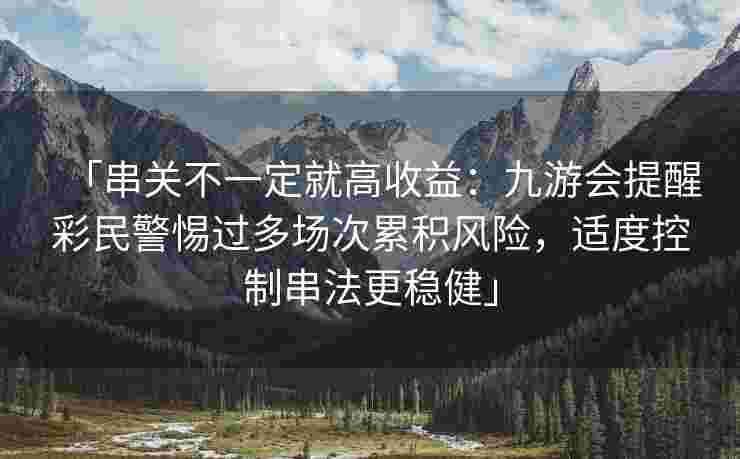「串关不一定就高收益：九游会提醒彩民警惕过多场次累积风险，适度控制串法更稳健」