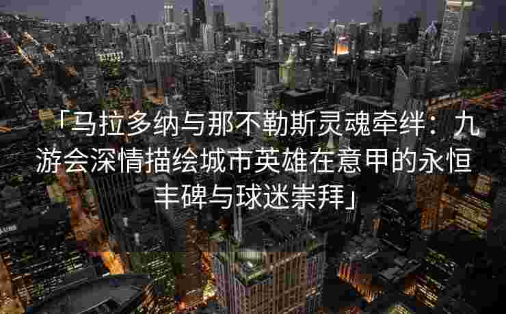 「马拉多纳与那不勒斯灵魂牵绊：九游会深情描绘城市英雄在意甲的永恒丰碑与球迷崇拜」