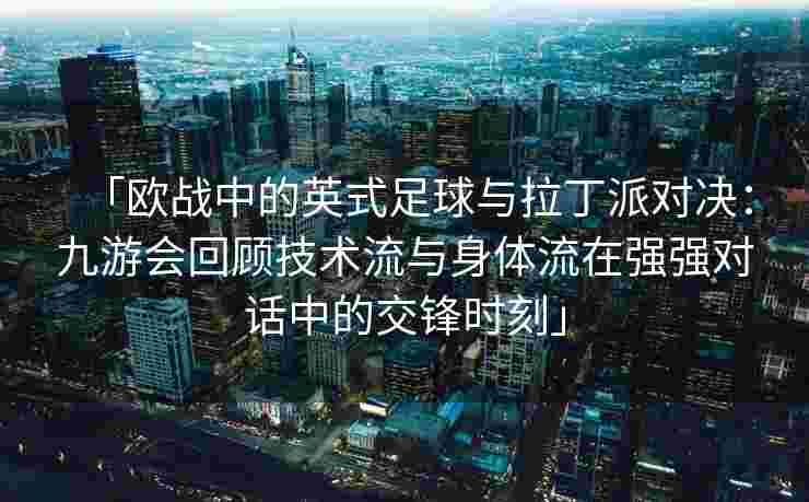 「欧战中的英式足球与拉丁派对决：九游会回顾技术流与身体流在强强对话中的交锋时刻」
