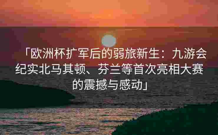 「欧洲杯扩军后的弱旅新生：九游会纪实北马其顿、芬兰等首次亮相大赛的震撼与感动」