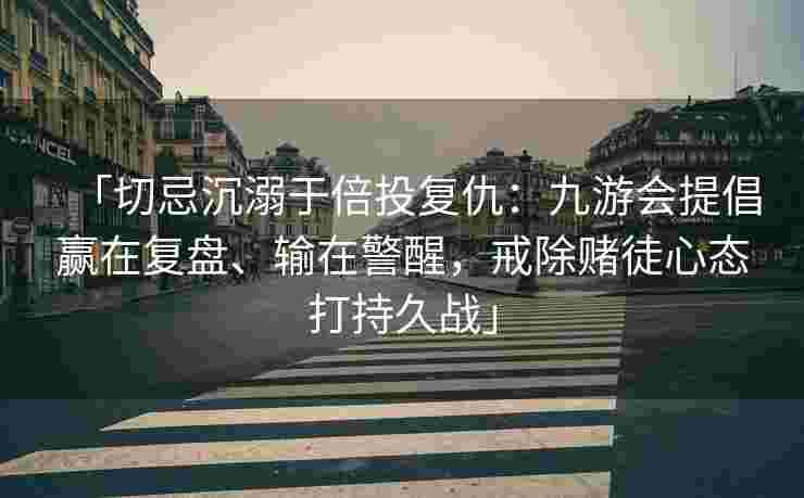 「切忌沉溺于倍投复仇：九游会提倡赢在复盘、输在警醒，戒除赌徒心态打持久战」