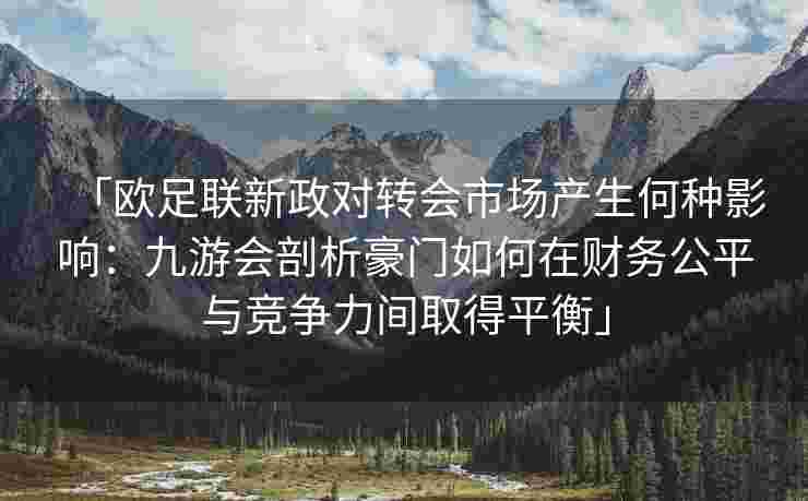 「欧足联新政对转会市场产生何种影响：九游会剖析豪门如何在财务公平与竞争力间取得平衡」