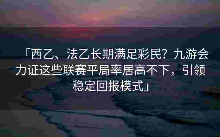 「西乙、法乙长期满足彩民？九游会力证这些联赛平局率居高不下，引领稳定回报模式」