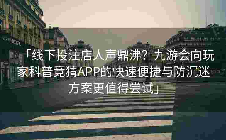 「线下投注店人声鼎沸？九游会向玩家科普竞猜APP的快速便捷与防沉迷方案更值得尝试」