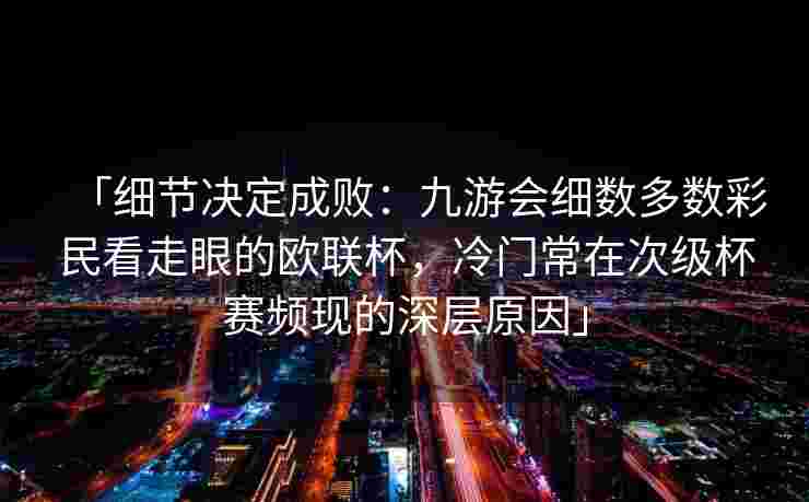 「细节决定成败：九游会细数多数彩民看走眼的欧联杯，冷门常在次级杯赛频现的深层原因」