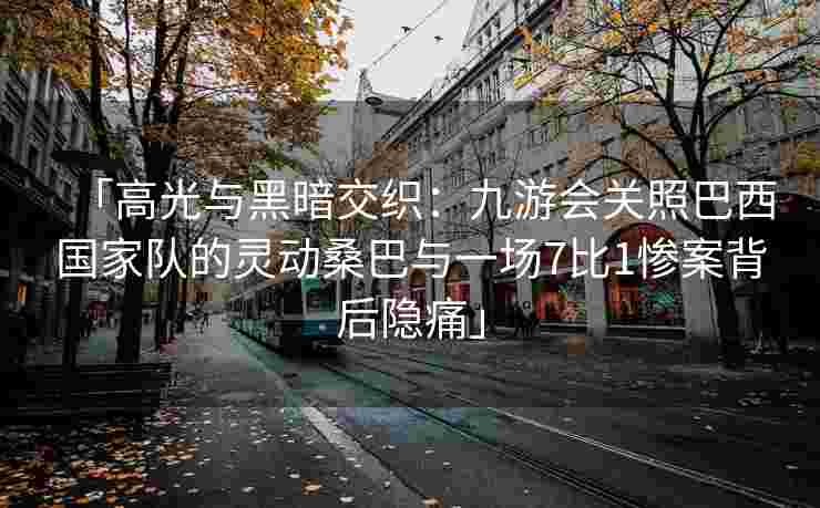 「高光与黑暗交织：九游会关照巴西国家队的灵动桑巴与一场7比1惨案背后隐痛」