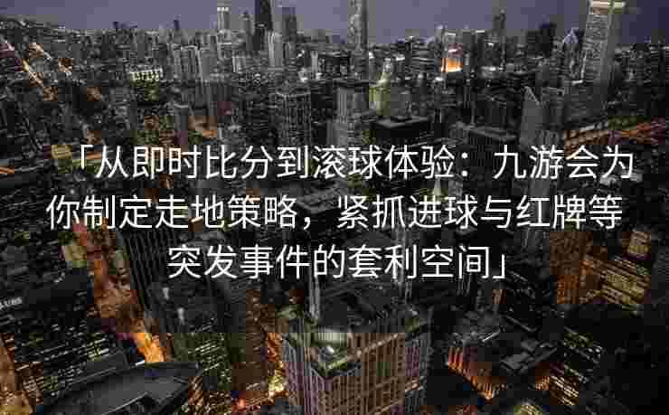 「从即时比分到滚球体验：九游会为你制定走地策略，紧抓进球与红牌等突发事件的套利空间」