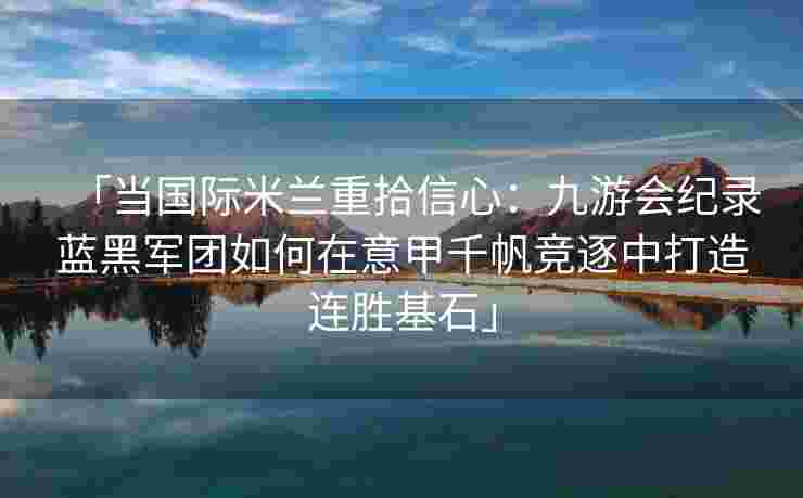 「当国际米兰重拾信心：九游会纪录蓝黑军团如何在意甲千帆竞逐中打造连胜基石」