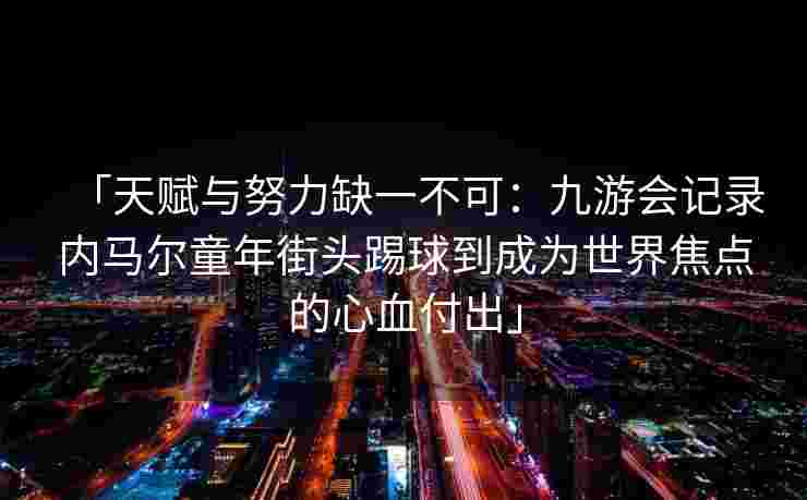 「天赋与努力缺一不可：九游会记录内马尔童年街头踢球到成为世界焦点的心血付出」