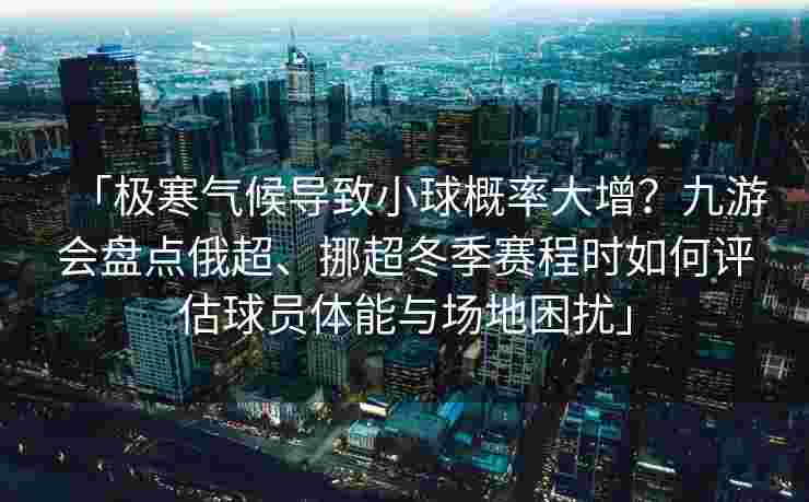 「极寒气候导致小球概率大增？九游会盘点俄超、挪超冬季赛程时如何评估球员体能与场地困扰」