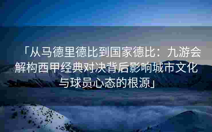 「从马德里德比到国家德比：九游会解构西甲经典对决背后影响城市文化与球员心态的根源」