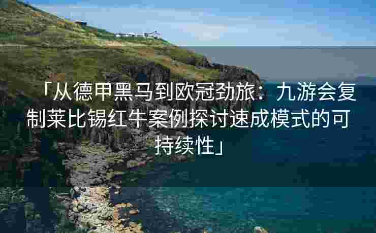 「从德甲黑马到欧冠劲旅：九游会复制莱比锡红牛案例探讨速成模式的可持续性」
