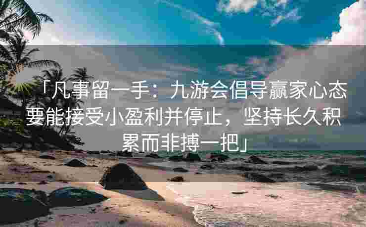 「凡事留一手：九游会倡导赢家心态要能接受小盈利并停止，坚持长久积累而非搏一把」