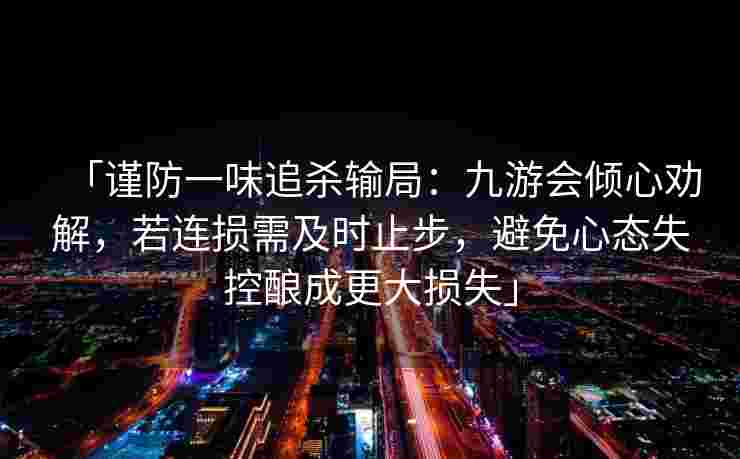 「谨防一味追杀输局：九游会倾心劝解，若连损需及时止步，避免心态失控酿成更大损失」