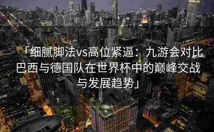 「细腻脚法vs高位紧逼：九游会对比巴西与德国队在世界杯中的巅峰交战与发展趋势」