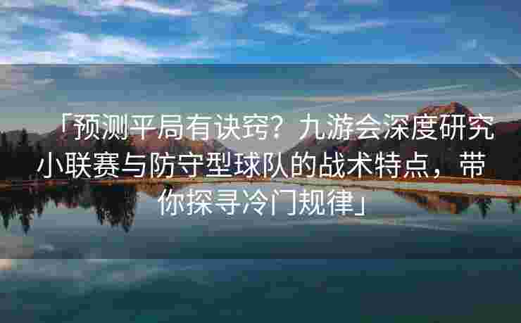 「预测平局有诀窍？九游会深度研究小联赛与防守型球队的战术特点，带你探寻冷门规律」