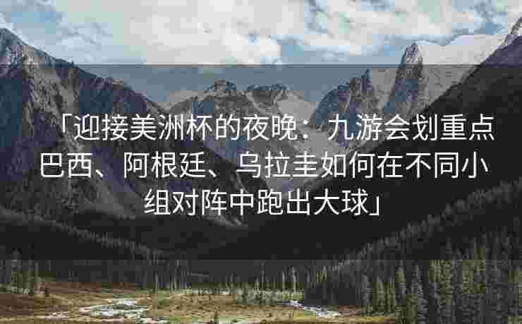「迎接美洲杯的夜晚：九游会划重点巴西、阿根廷、乌拉圭如何在不同小组对阵中跑出大球」