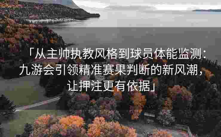 「从主帅执教风格到球员体能监测：九游会引领精准赛果判断的新风潮，让押注更有依据」