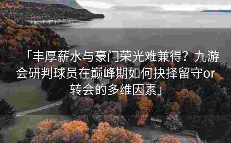 「丰厚薪水与豪门荣光难兼得？九游会研判球员在巅峰期如何抉择留守or转会的多维因素」