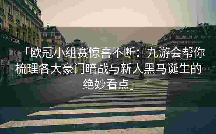 「欧冠小组赛惊喜不断：九游会帮你梳理各大豪门暗战与新人黑马诞生的绝妙看点」