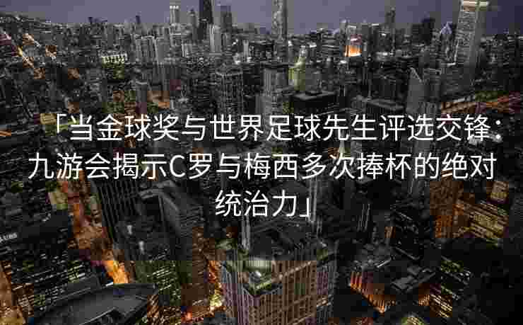 「当金球奖与世界足球先生评选交锋：九游会揭示C罗与梅西多次捧杯的绝对统治力」