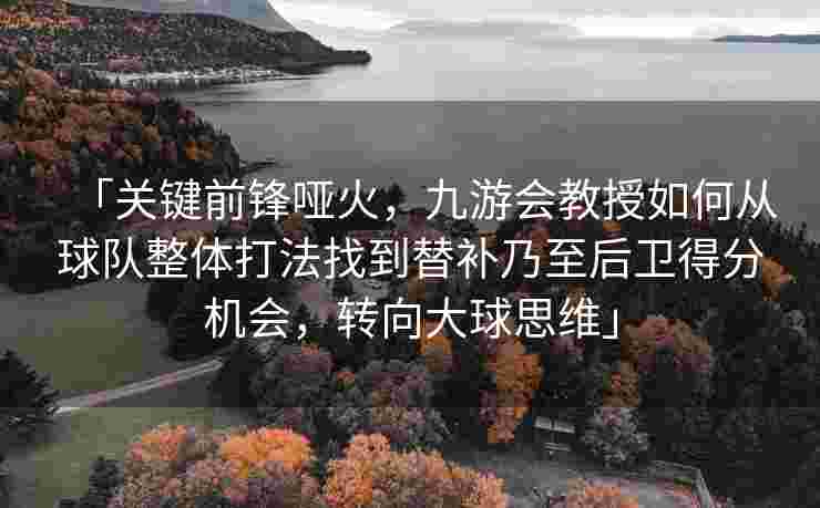 「关键前锋哑火，九游会教授如何从球队整体打法找到替补乃至后卫得分机会，转向大球思维」