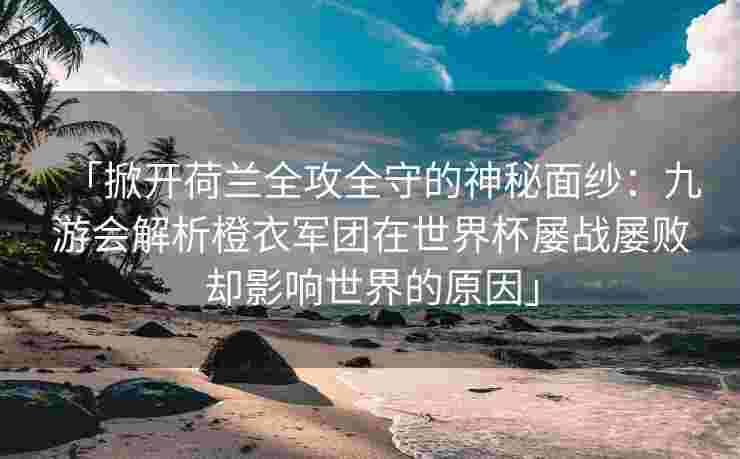 「掀开荷兰全攻全守的神秘面纱：九游会解析橙衣军团在世界杯屡战屡败却影响世界的原因」