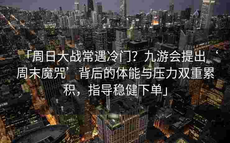 「周日大战常遇冷门？九游会提出‘周末魔咒’背后的体能与压力双重累积，指导稳健下单」