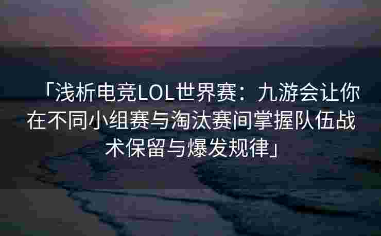 「浅析电竞LOL世界赛：九游会让你在不同小组赛与淘汰赛间掌握队伍战术保留与爆发规律」