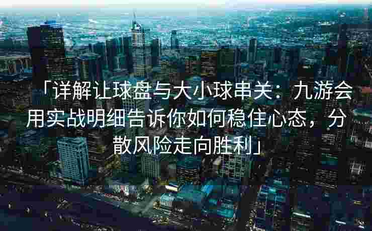 「详解让球盘与大小球串关：九游会用实战明细告诉你如何稳住心态，分散风险走向胜利」
