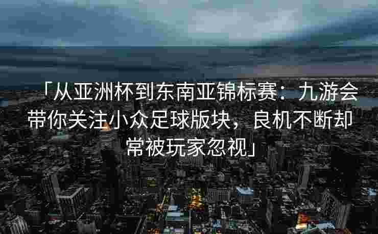 「从亚洲杯到东南亚锦标赛：九游会带你关注小众足球版块，良机不断却常被玩家忽视」