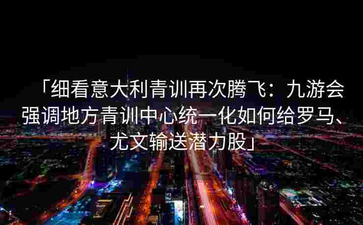 「细看意大利青训再次腾飞：九游会强调地方青训中心统一化如何给罗马、尤文输送潜力股」