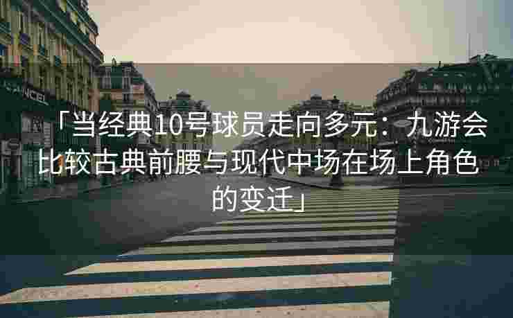 「当经典10号球员走向多元：九游会比较古典前腰与现代中场在场上角色的变迁」