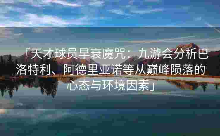 「天才球员早衰魔咒：九游会分析巴洛特利、阿德里亚诺等从巅峰陨落的心态与环境因素」