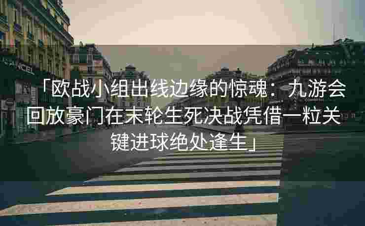 「欧战小组出线边缘的惊魂：九游会回放豪门在末轮生死决战凭借一粒关键进球绝处逢生」