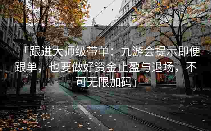 「跟进大师级带单：九游会提示即便跟单，也要做好资金止盈与退场，不可无限加码」